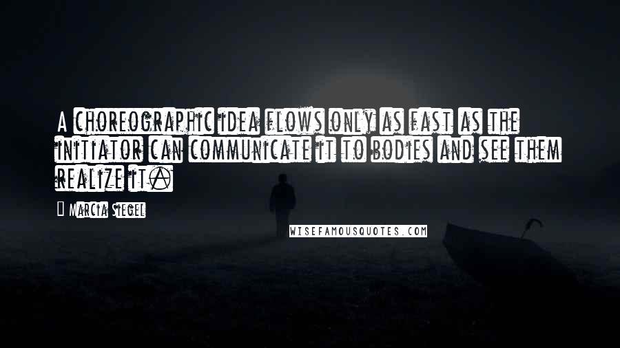 Marcia Siegel Quotes: A choreographic idea flows only as fast as the initiator can communicate it to bodies and see them realize it.