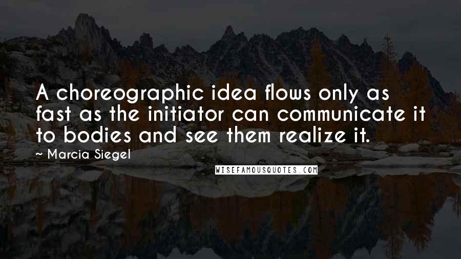 Marcia Siegel Quotes: A choreographic idea flows only as fast as the initiator can communicate it to bodies and see them realize it.