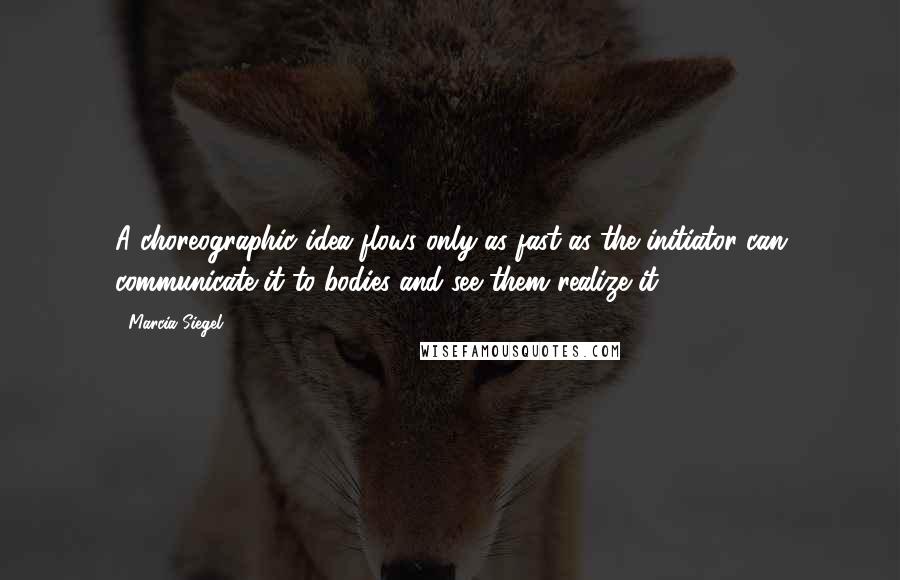 Marcia Siegel Quotes: A choreographic idea flows only as fast as the initiator can communicate it to bodies and see them realize it.