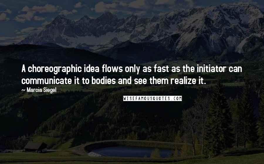 Marcia Siegel Quotes: A choreographic idea flows only as fast as the initiator can communicate it to bodies and see them realize it.