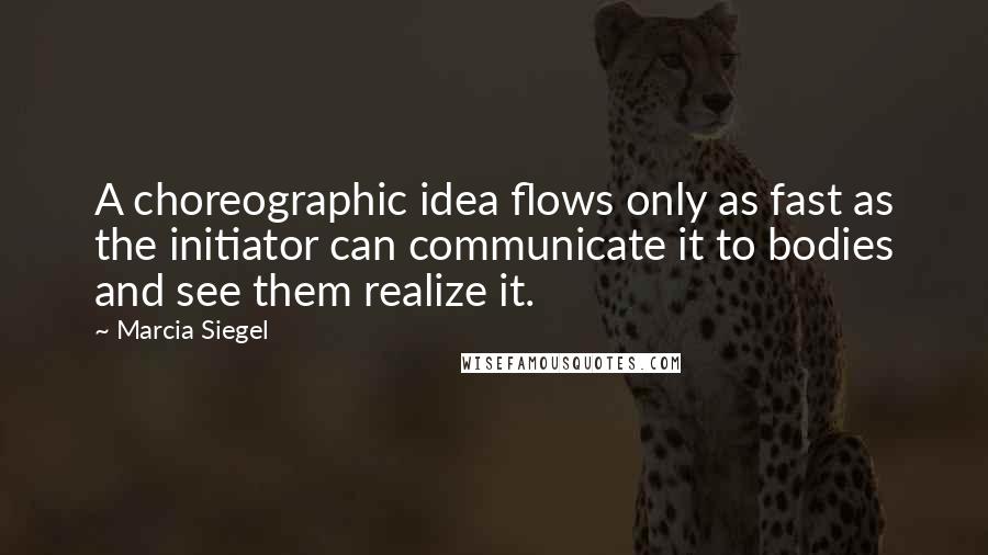 Marcia Siegel Quotes: A choreographic idea flows only as fast as the initiator can communicate it to bodies and see them realize it.