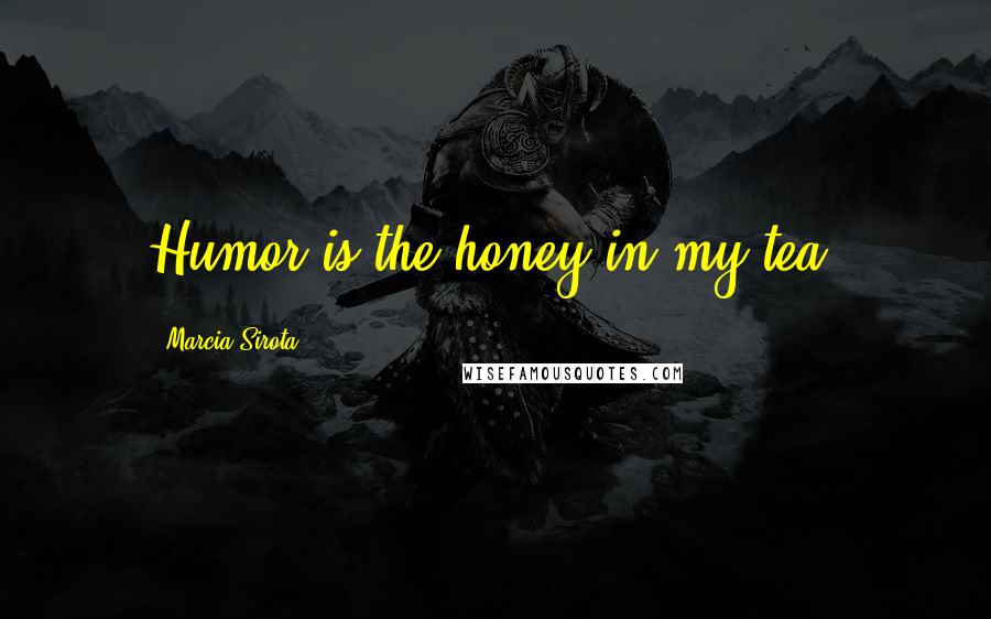 Marcia Sirota Quotes: Humor is the honey in my tea.