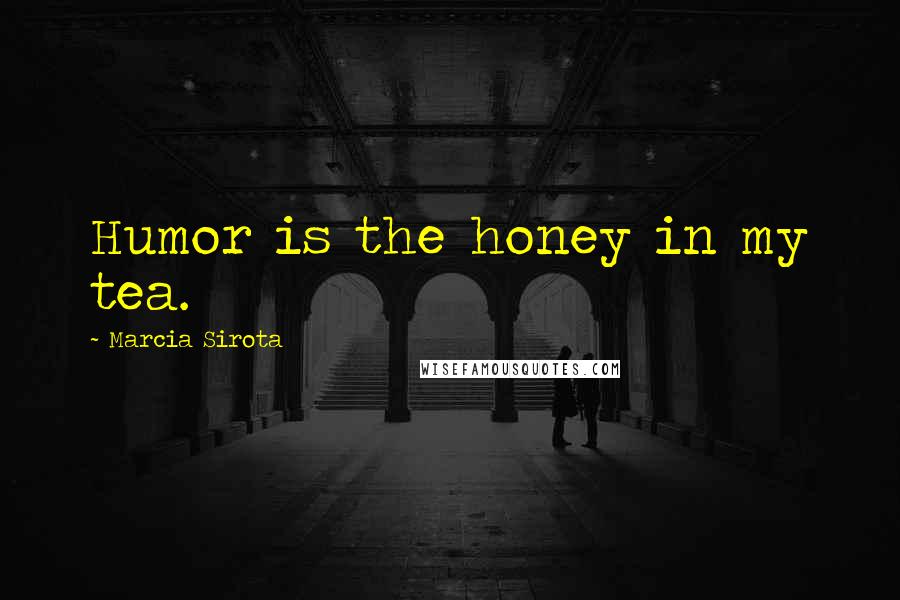 Marcia Sirota Quotes: Humor is the honey in my tea.