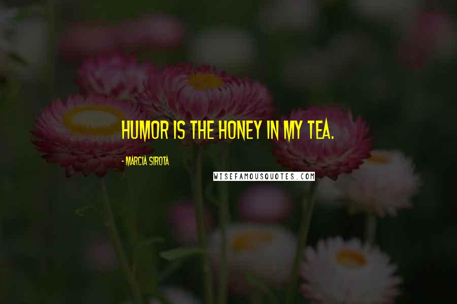 Marcia Sirota Quotes: Humor is the honey in my tea.