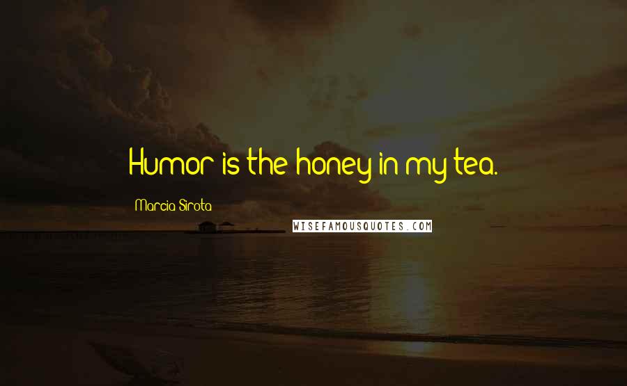 Marcia Sirota Quotes: Humor is the honey in my tea.