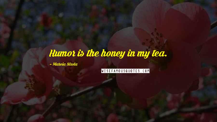 Marcia Sirota Quotes: Humor is the honey in my tea.