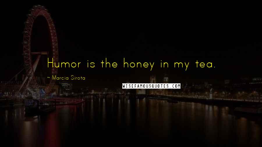 Marcia Sirota Quotes: Humor is the honey in my tea.