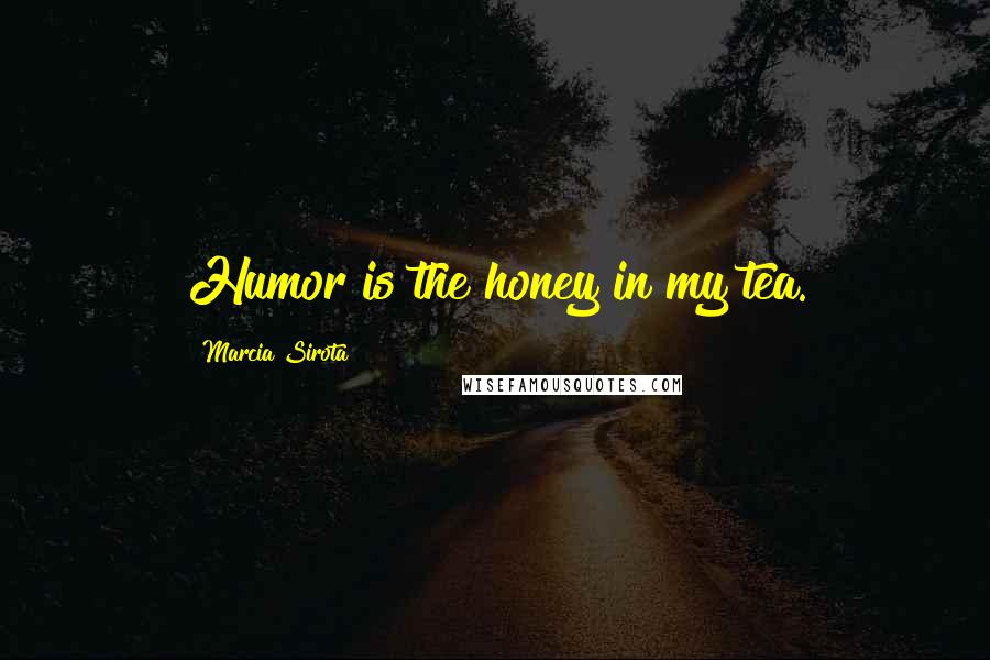 Marcia Sirota Quotes: Humor is the honey in my tea.