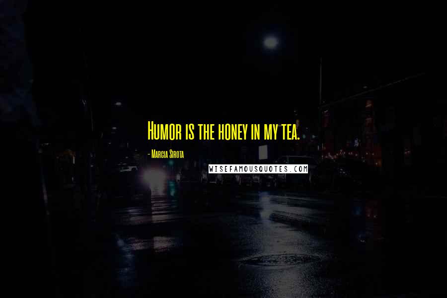 Marcia Sirota Quotes: Humor is the honey in my tea.