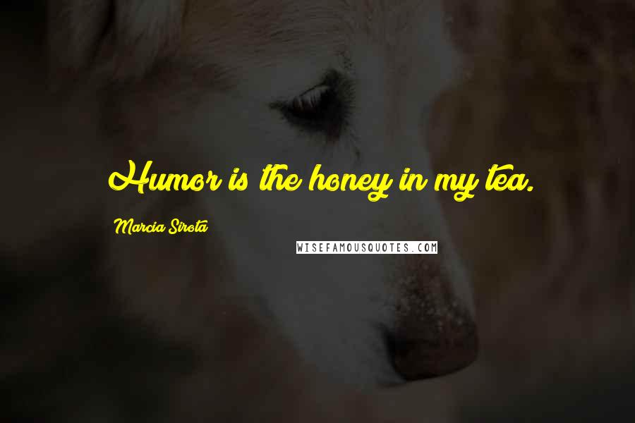 Marcia Sirota Quotes: Humor is the honey in my tea.
