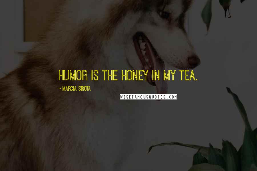 Marcia Sirota Quotes: Humor is the honey in my tea.