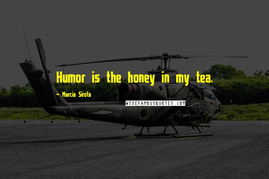 Marcia Sirota Quotes: Humor is the honey in my tea.