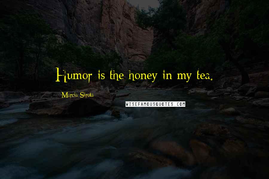 Marcia Sirota Quotes: Humor is the honey in my tea.