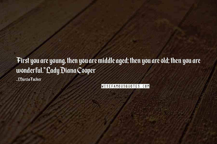 Marcia Tucker Quotes: First you are young, then you are middle aged; then you are old; then you are wonderful." Lady Diana Cooper