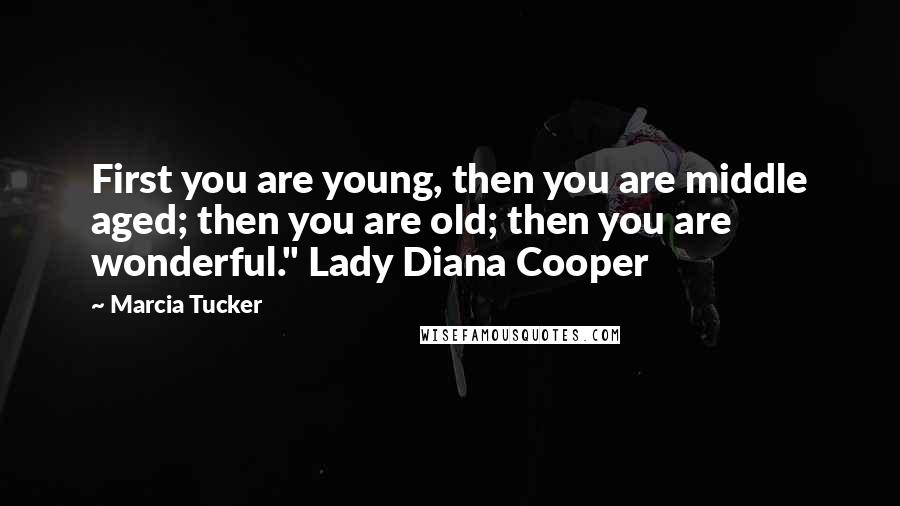 Marcia Tucker Quotes: First you are young, then you are middle aged; then you are old; then you are wonderful." Lady Diana Cooper