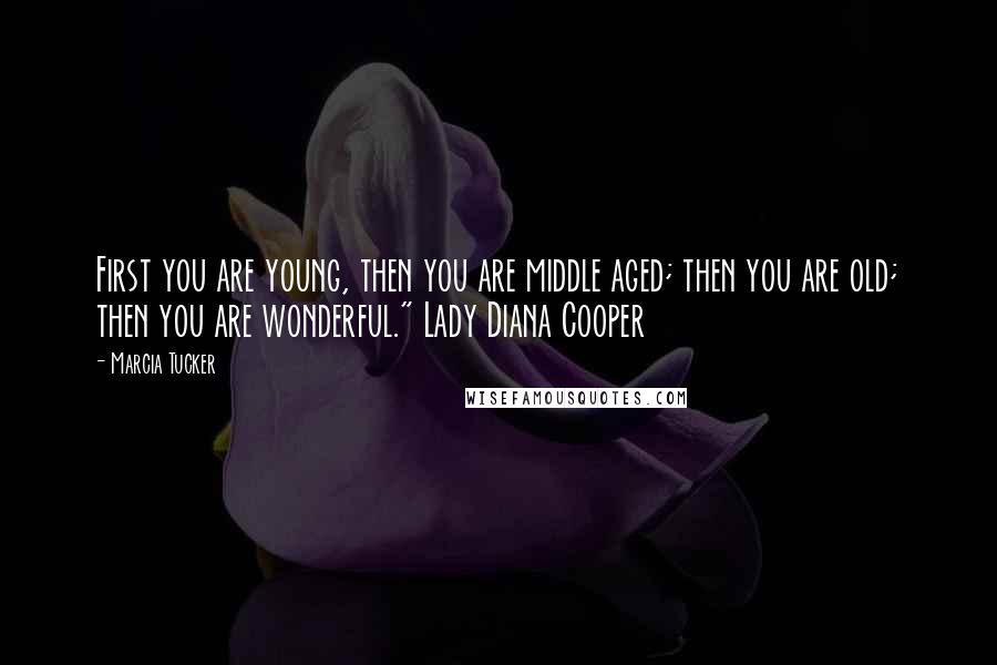 Marcia Tucker Quotes: First you are young, then you are middle aged; then you are old; then you are wonderful." Lady Diana Cooper