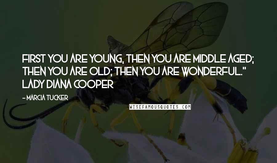 Marcia Tucker Quotes: First you are young, then you are middle aged; then you are old; then you are wonderful." Lady Diana Cooper