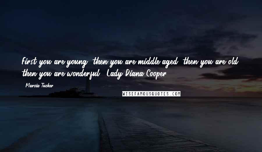 Marcia Tucker Quotes: First you are young, then you are middle aged; then you are old; then you are wonderful." Lady Diana Cooper