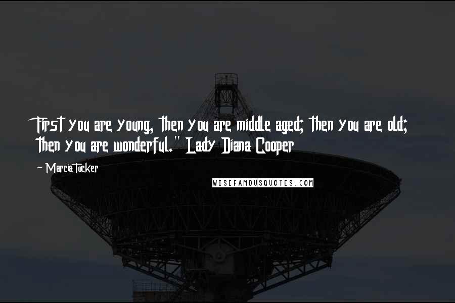 Marcia Tucker Quotes: First you are young, then you are middle aged; then you are old; then you are wonderful." Lady Diana Cooper