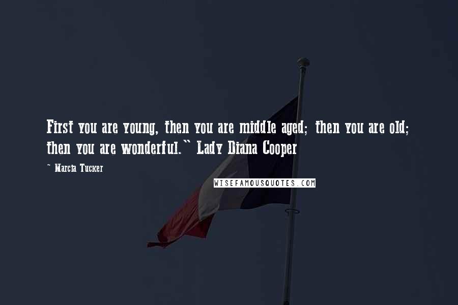 Marcia Tucker Quotes: First you are young, then you are middle aged; then you are old; then you are wonderful." Lady Diana Cooper