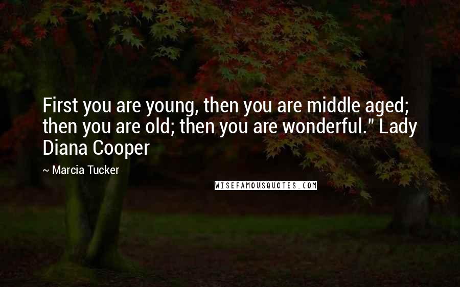 Marcia Tucker Quotes: First you are young, then you are middle aged; then you are old; then you are wonderful." Lady Diana Cooper