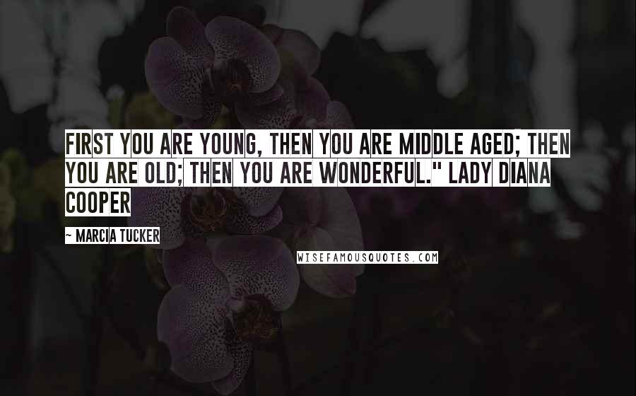 Marcia Tucker Quotes: First you are young, then you are middle aged; then you are old; then you are wonderful." Lady Diana Cooper