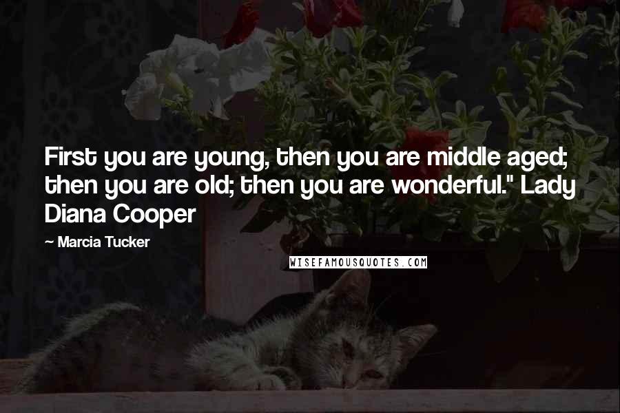 Marcia Tucker Quotes: First you are young, then you are middle aged; then you are old; then you are wonderful." Lady Diana Cooper