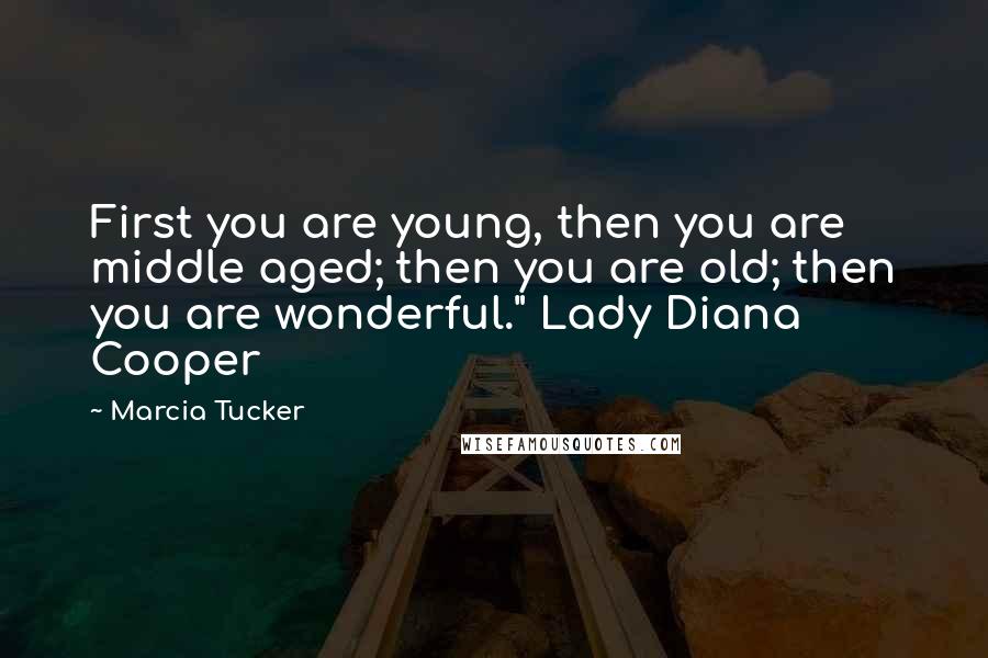 Marcia Tucker Quotes: First you are young, then you are middle aged; then you are old; then you are wonderful." Lady Diana Cooper