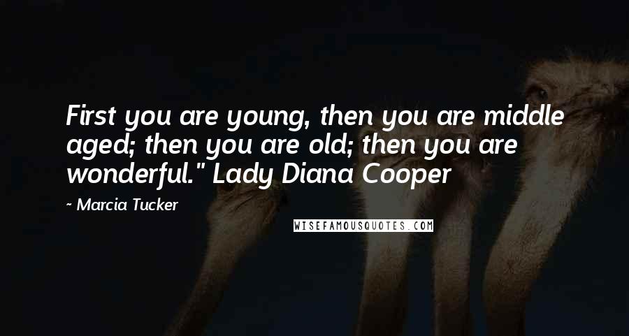 Marcia Tucker Quotes: First you are young, then you are middle aged; then you are old; then you are wonderful." Lady Diana Cooper