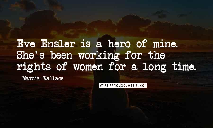 Marcia Wallace Quotes: Eve Ensler is a hero of mine. She's been working for the rights of women for a long time.