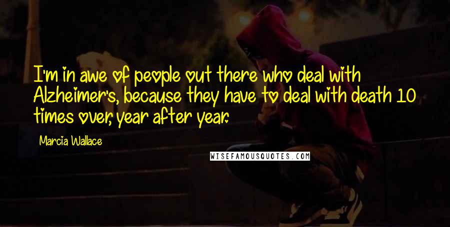 Marcia Wallace Quotes: I'm in awe of people out there who deal with Alzheimer's, because they have to deal with death 10 times over, year after year.