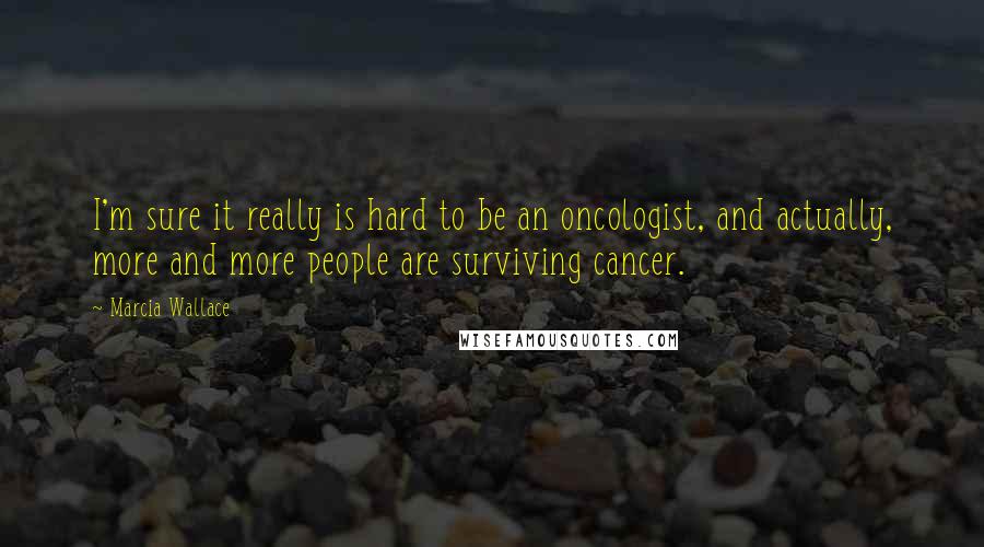 Marcia Wallace Quotes: I'm sure it really is hard to be an oncologist, and actually, more and more people are surviving cancer.