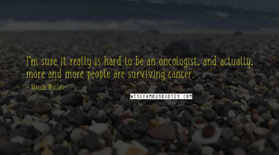 Marcia Wallace Quotes: I'm sure it really is hard to be an oncologist, and actually, more and more people are surviving cancer.