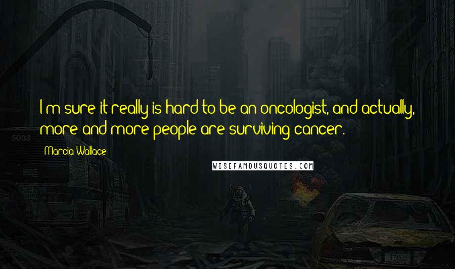 Marcia Wallace Quotes: I'm sure it really is hard to be an oncologist, and actually, more and more people are surviving cancer.