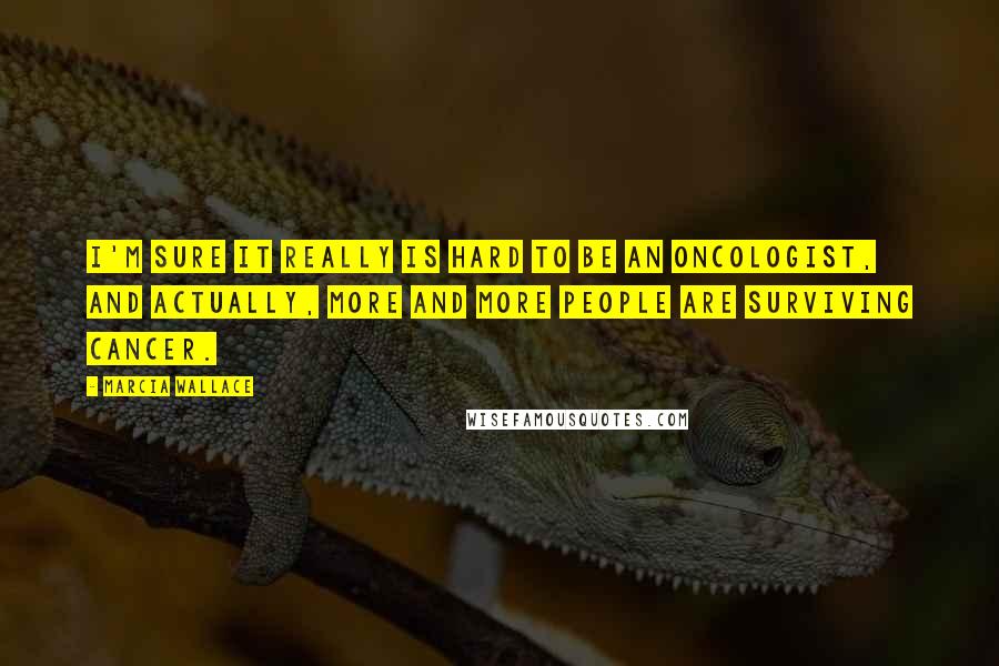 Marcia Wallace Quotes: I'm sure it really is hard to be an oncologist, and actually, more and more people are surviving cancer.