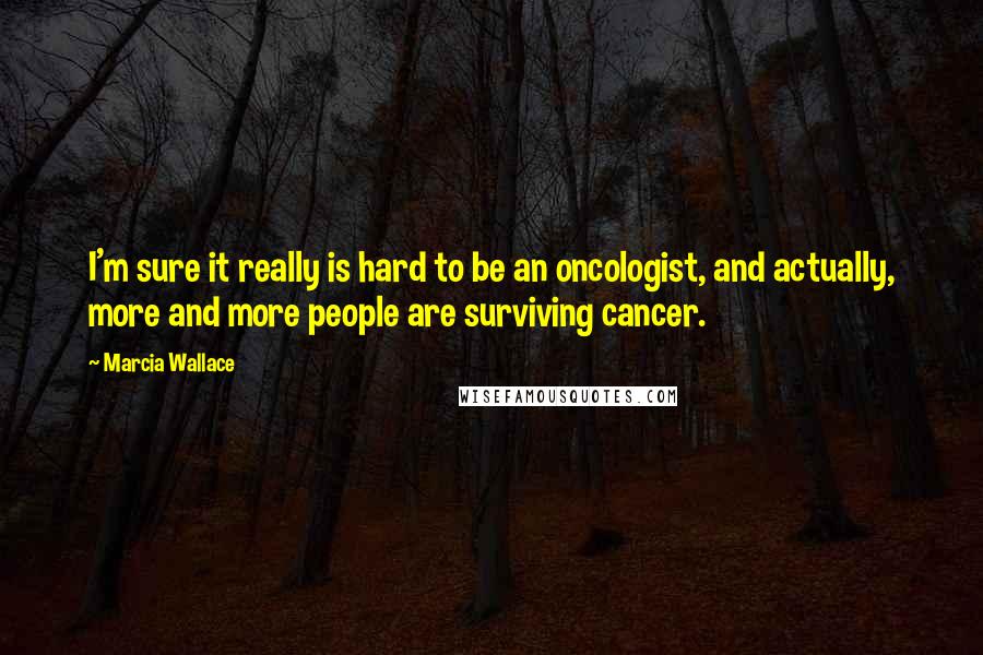 Marcia Wallace Quotes: I'm sure it really is hard to be an oncologist, and actually, more and more people are surviving cancer.