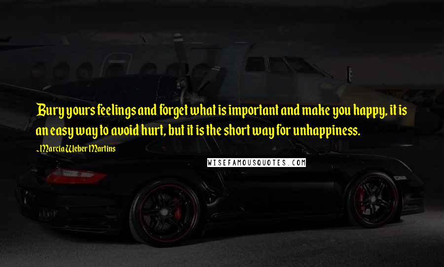 Marcia Weber Martins Quotes: Bury yours feelings and forget what is important and make you happy, it is an easy way to avoid hurt, but it is the short way for unhappiness.