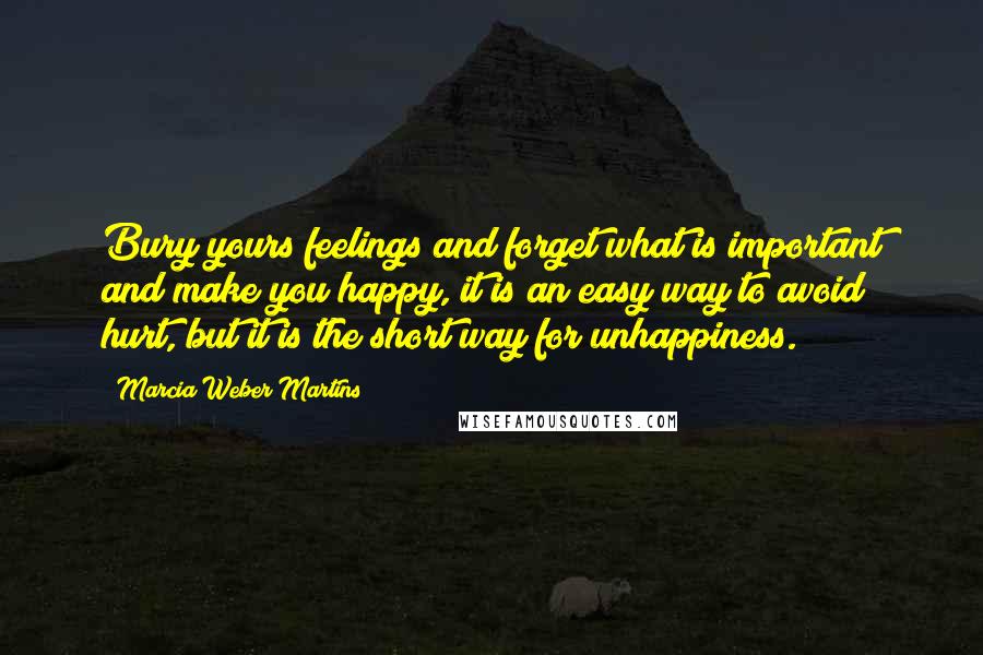 Marcia Weber Martins Quotes: Bury yours feelings and forget what is important and make you happy, it is an easy way to avoid hurt, but it is the short way for unhappiness.