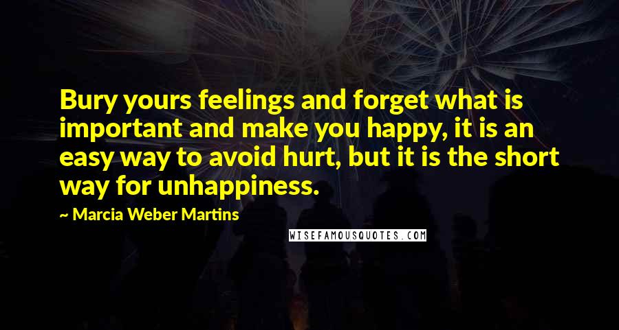 Marcia Weber Martins Quotes: Bury yours feelings and forget what is important and make you happy, it is an easy way to avoid hurt, but it is the short way for unhappiness.