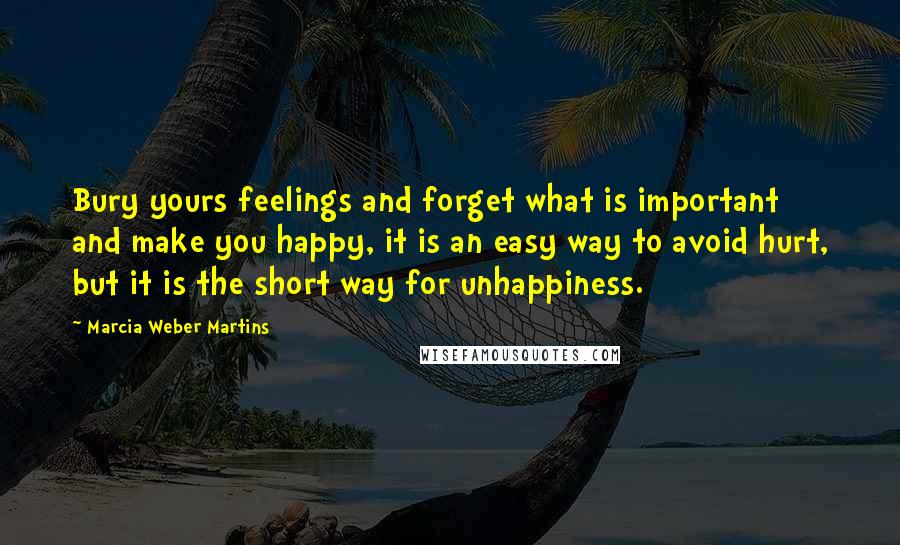 Marcia Weber Martins Quotes: Bury yours feelings and forget what is important and make you happy, it is an easy way to avoid hurt, but it is the short way for unhappiness.