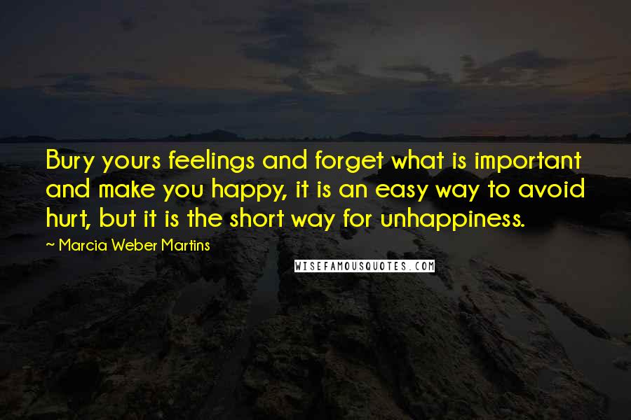 Marcia Weber Martins Quotes: Bury yours feelings and forget what is important and make you happy, it is an easy way to avoid hurt, but it is the short way for unhappiness.