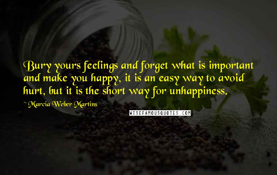 Marcia Weber Martins Quotes: Bury yours feelings and forget what is important and make you happy, it is an easy way to avoid hurt, but it is the short way for unhappiness.