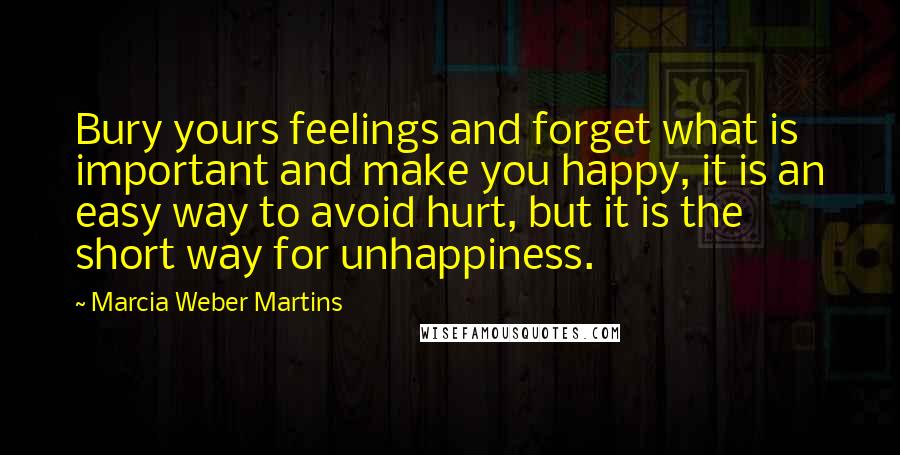 Marcia Weber Martins Quotes: Bury yours feelings and forget what is important and make you happy, it is an easy way to avoid hurt, but it is the short way for unhappiness.