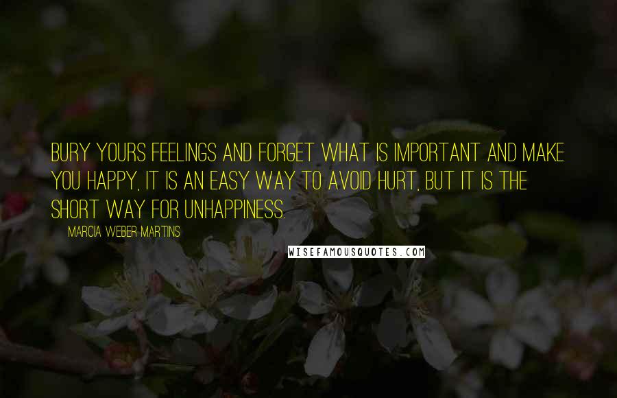 Marcia Weber Martins Quotes: Bury yours feelings and forget what is important and make you happy, it is an easy way to avoid hurt, but it is the short way for unhappiness.