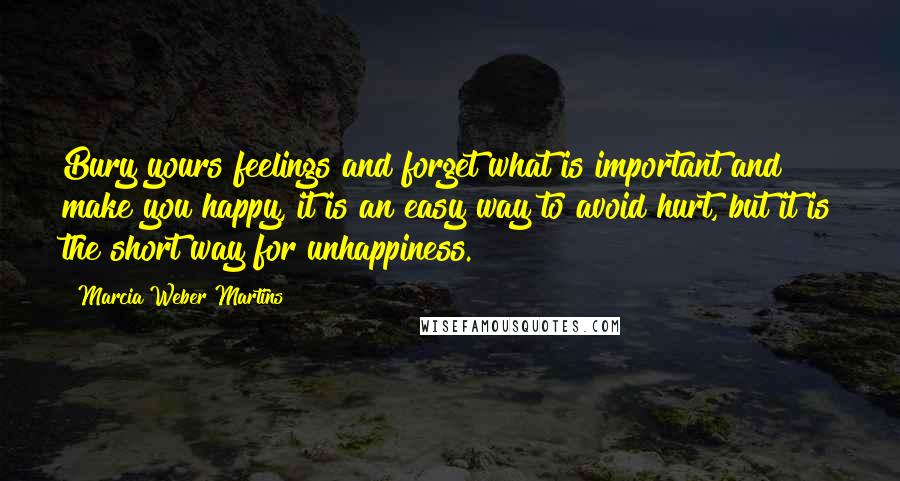 Marcia Weber Martins Quotes: Bury yours feelings and forget what is important and make you happy, it is an easy way to avoid hurt, but it is the short way for unhappiness.