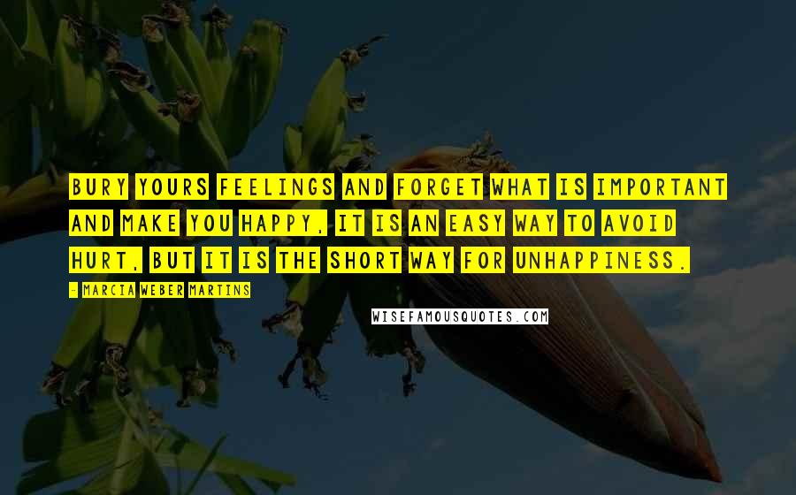 Marcia Weber Martins Quotes: Bury yours feelings and forget what is important and make you happy, it is an easy way to avoid hurt, but it is the short way for unhappiness.