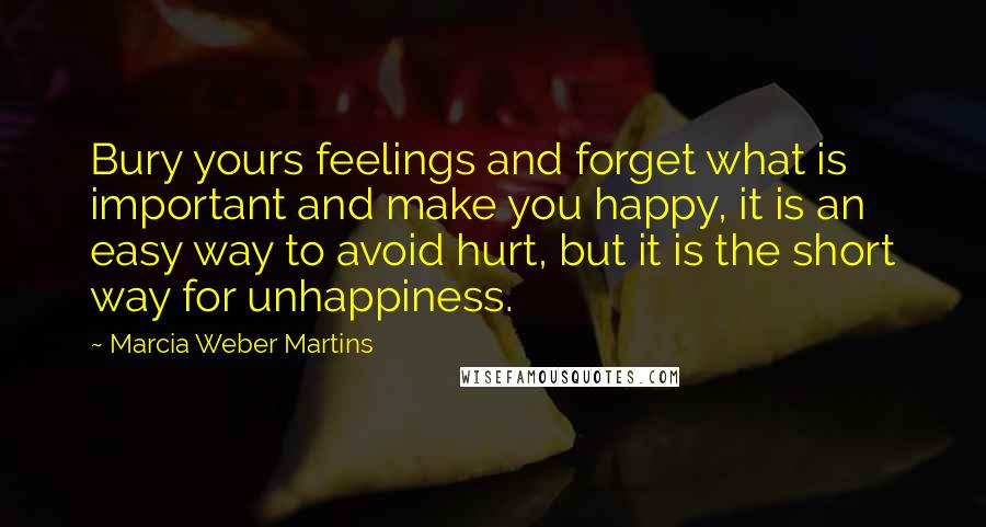 Marcia Weber Martins Quotes: Bury yours feelings and forget what is important and make you happy, it is an easy way to avoid hurt, but it is the short way for unhappiness.