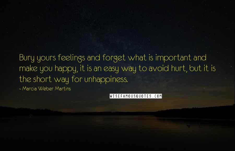 Marcia Weber Martins Quotes: Bury yours feelings and forget what is important and make you happy, it is an easy way to avoid hurt, but it is the short way for unhappiness.