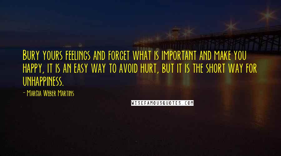 Marcia Weber Martins Quotes: Bury yours feelings and forget what is important and make you happy, it is an easy way to avoid hurt, but it is the short way for unhappiness.