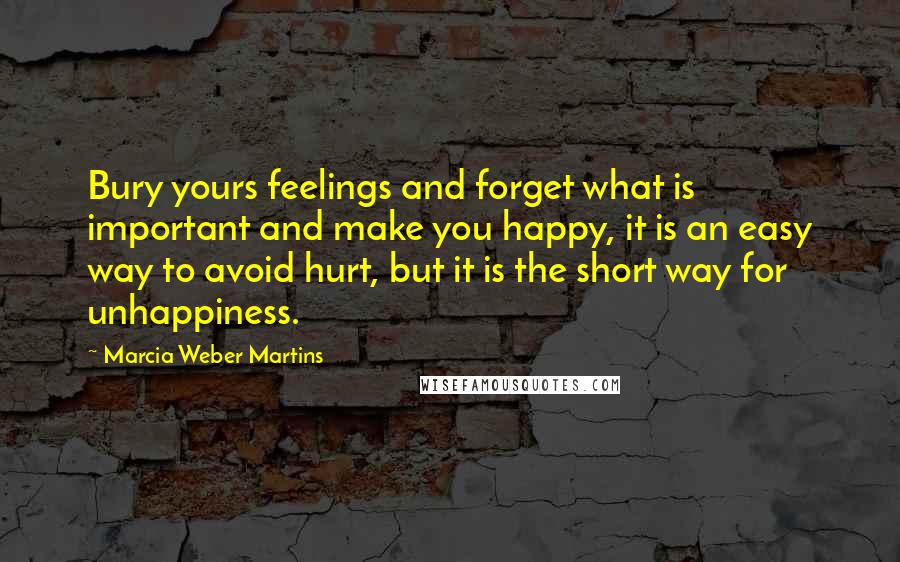 Marcia Weber Martins Quotes: Bury yours feelings and forget what is important and make you happy, it is an easy way to avoid hurt, but it is the short way for unhappiness.